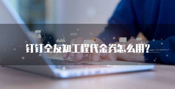 钉钉仝友知工程代金券怎么用?