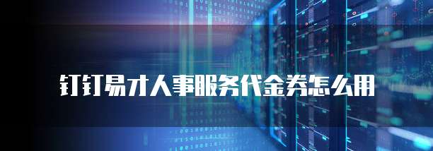 钉钉易才人事服务代金券怎么用