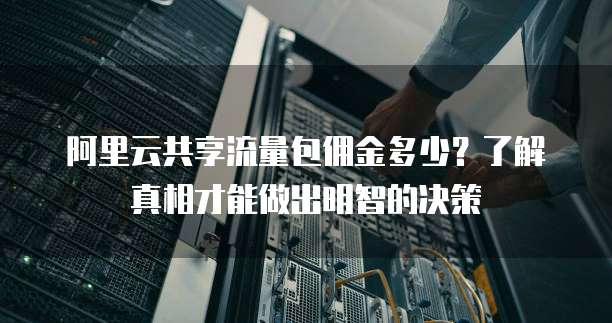阿里云共享流量包佣金多少?了解真相才能做出明智的决策