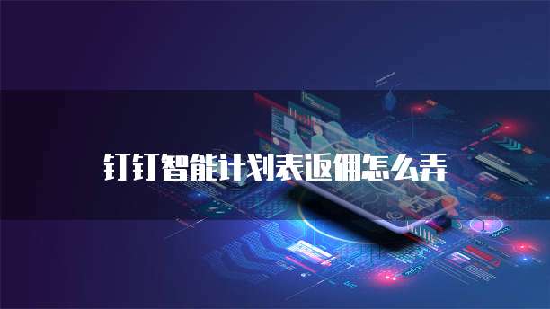 钉钉智能计划表返佣怎么弄