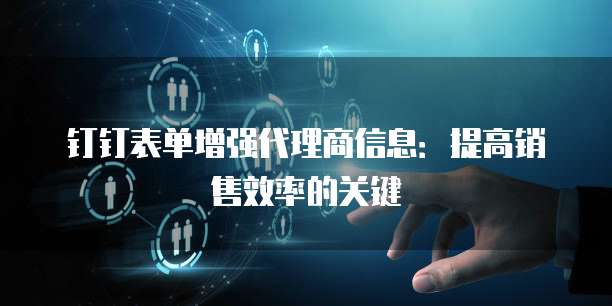 钉钉表单增强代理商信息:提高销售效率的关键
