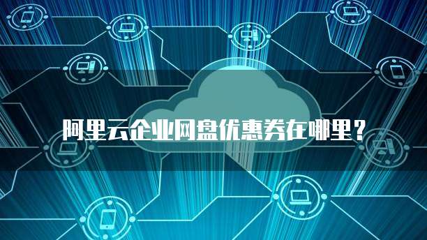 阿里云企业网盘优惠券在哪里?