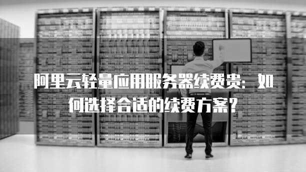 阿里云轻量应用服务器续费贵:如何选择合适的续费方案?