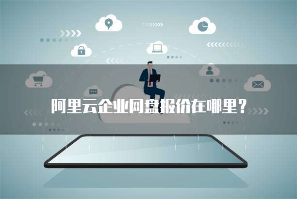 阿里云企业网盘报价在哪里?