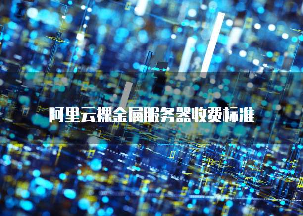 阿里云裸金属服务器收费标准
