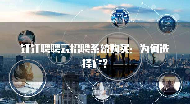 钉钉聘聘云招聘系统购买:为何选择它?