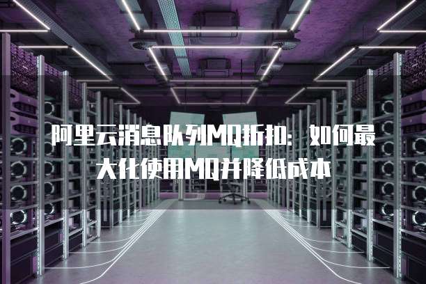 阿里云消息队列MQ折扣：如何最大化使用MQ并降低成本
