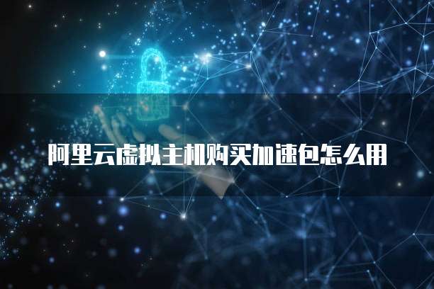 阿里云虚拟主机购买加速包怎么用