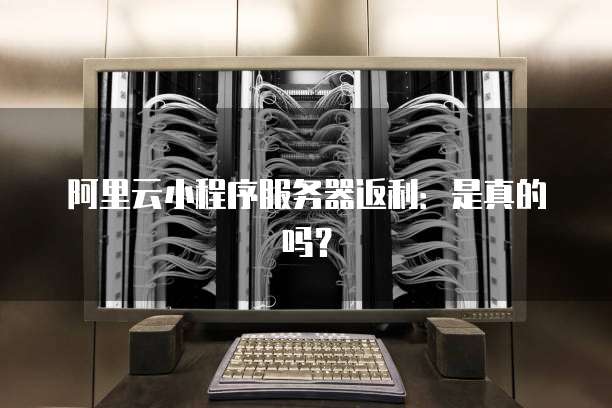 阿里云小程序服务器返利:是真的吗?