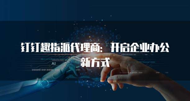 钉钉趣指派代理商：开启企业办公新方式