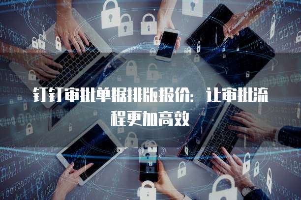 钉钉审批单据排版报价：让审批流程更加高效