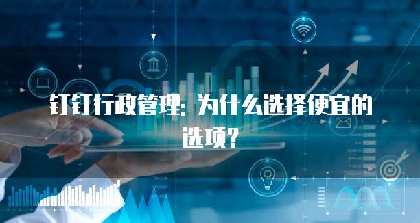 钉钉行政管理: 为什么选择便宜的选项?