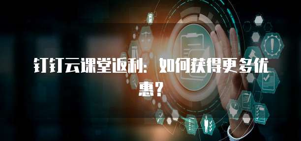 钉钉云课堂返利：如何获得更多优惠？