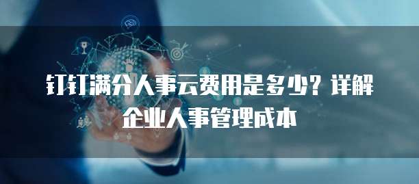 钉钉满分人事云费用是多少？详解企业人事管理成本