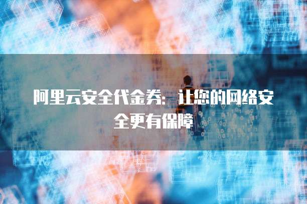 阿里云安全代金券:让您的网络安全更有保障