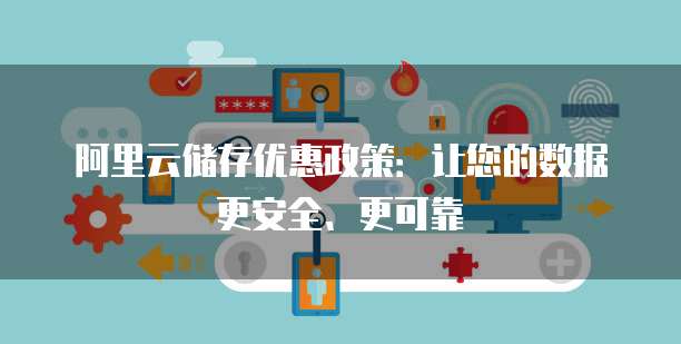 阿里云储存优惠政策:让您的数据更安全、更可靠