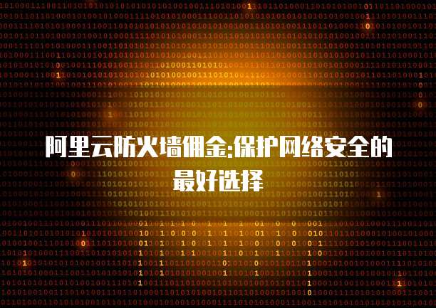 阿里云防火墙佣金:保护网络安全的最好选择