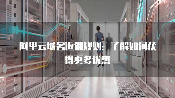 阿里云域名返佣规则:了解如何获得更多优惠