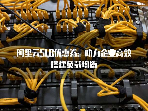阿里云SLB优惠券:助力企业高效搭建负载均衡