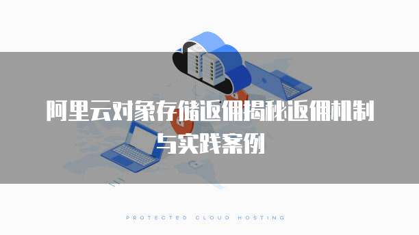 阿里云对象存储返佣揭秘返佣机制与实践案例