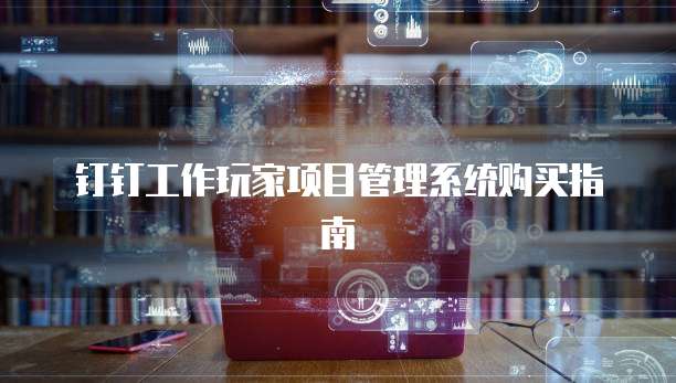 钉钉工作玩家项目管理系统购买指南