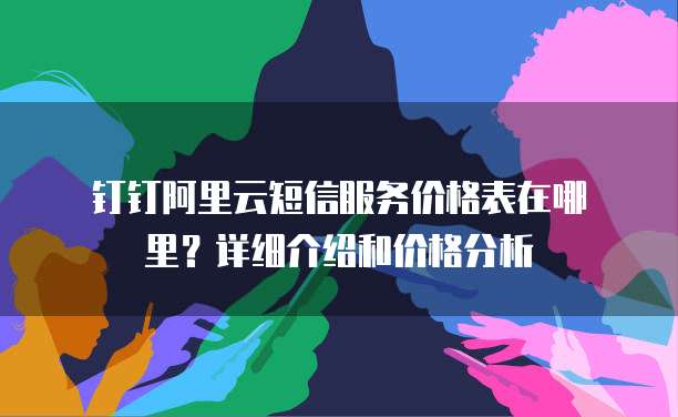  钉钉阿里云短信服务价格表在哪里？详细介绍和价格分析