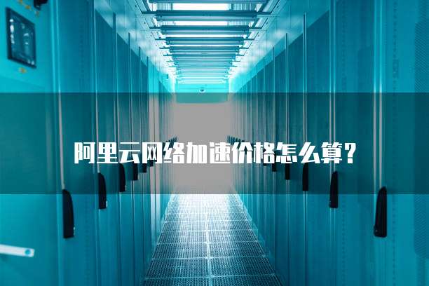 阿里云网络加速价格怎么算?