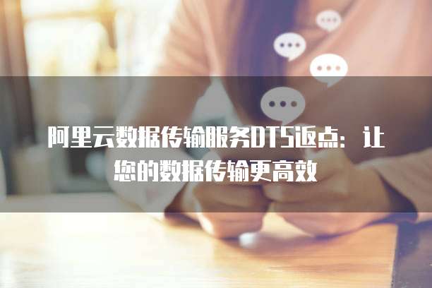 阿里云数据传输服务DTS返点:让您的数据传输更高效
