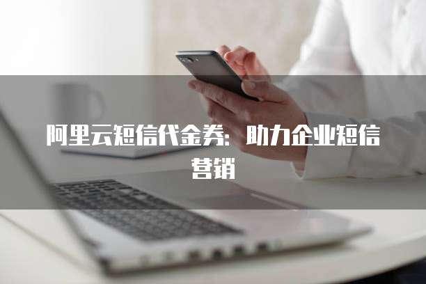 阿里云短信代金券：助力企业短信营销