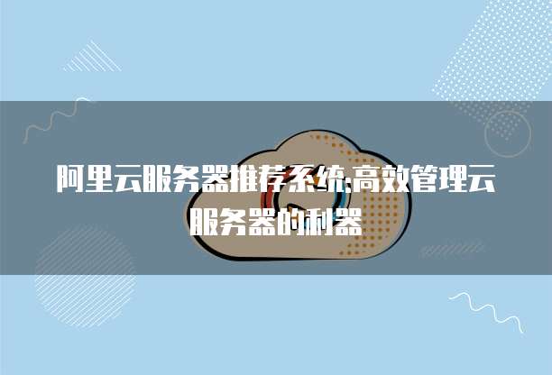 阿里云服务器推荐系统:高效管理云服务器的利器