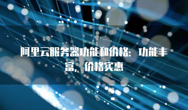 阿里云服务器功能和价格:功能丰富,价格实惠