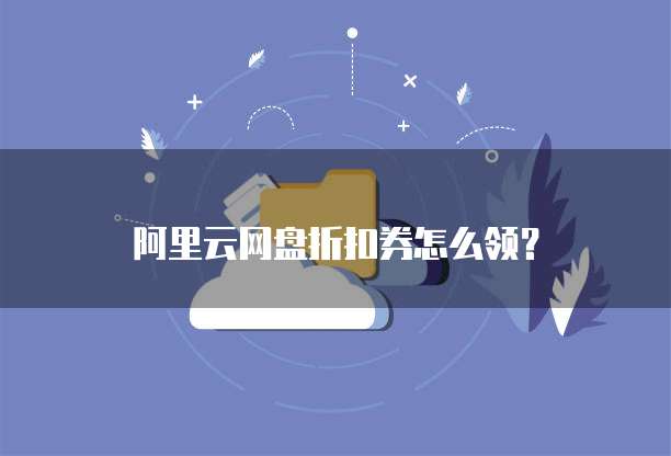 阿里云网盘折扣券怎么领?