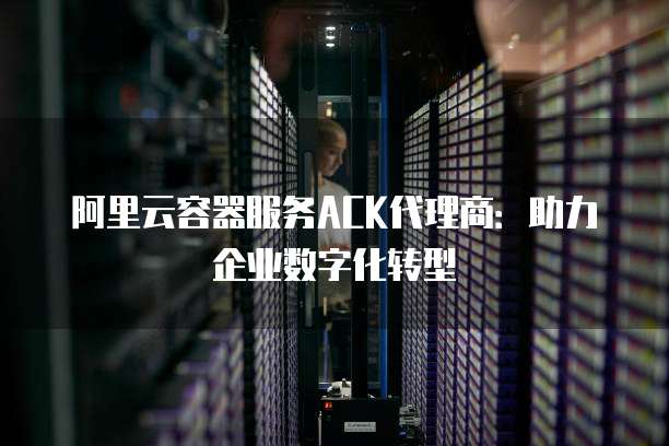 阿里云容器服务ACK代理商：助力企业数字化转型