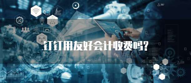 钉钉用友好会计收费吗?