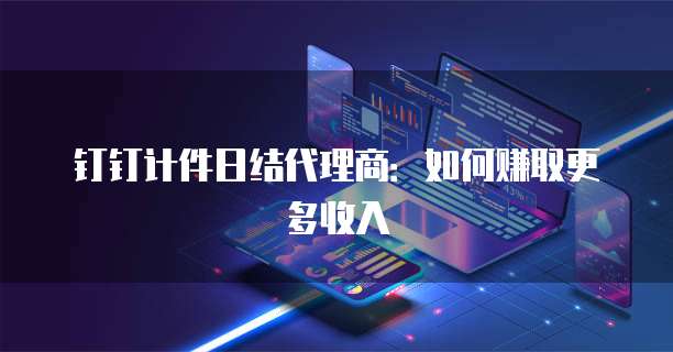 钉钉计件日结代理商:如何赚取更多收入