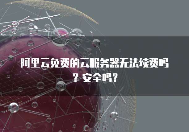 阿里云免费的云服务器无法续费吗?安全吗?