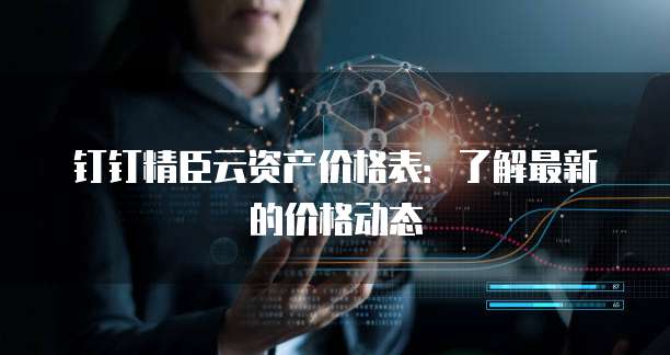 钉钉精臣云资产价格表：了解最新的价格动态