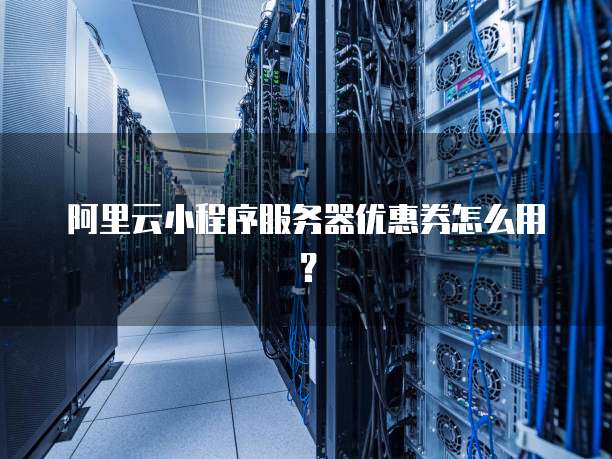 阿里云小程序服务器优惠券怎么用?