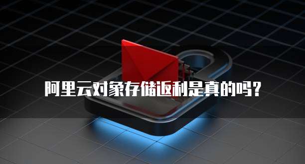 阿里云对象存储返利是真的吗？