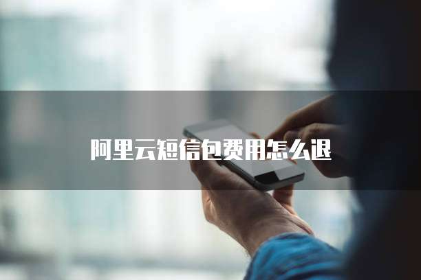阿里云短信包费用怎么退
