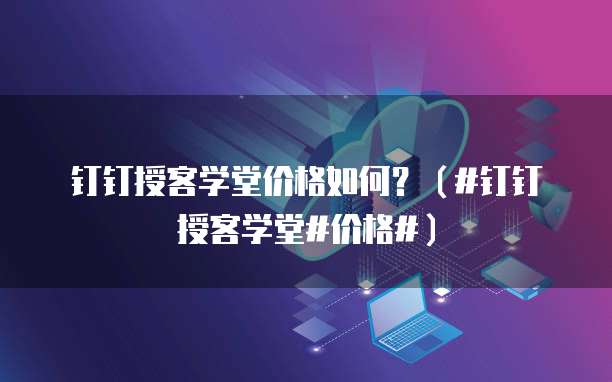 钉钉授客学堂价格如何？（#钉钉授客学堂#价格#）