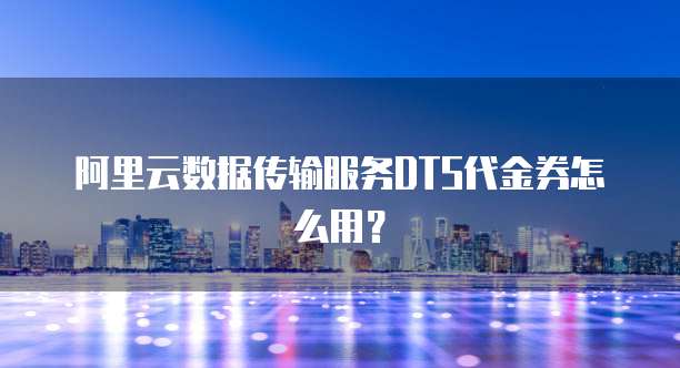 阿里云数据传输服务DTS代金券怎么用?