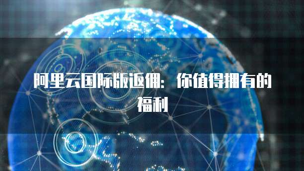 阿里云国际版返佣：你值得拥有的福利