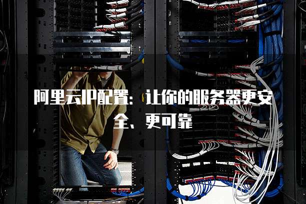 阿里云IP配置:让你的服务器更安全、更可靠