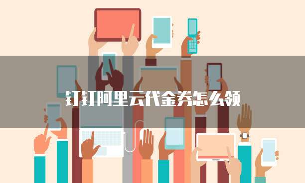 钉钉阿里云代金券怎么领