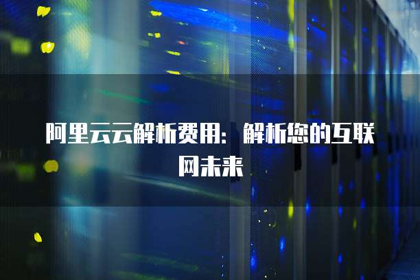 阿里云云解析费用：解析您的互联网未来