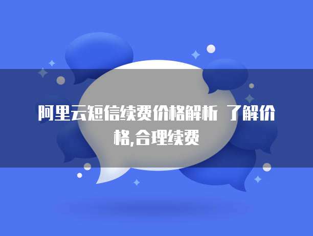 阿里云短信续费价格解析 了解价格,合理续费