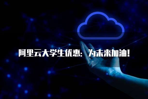 阿里云大学生优惠:为未来加油!
