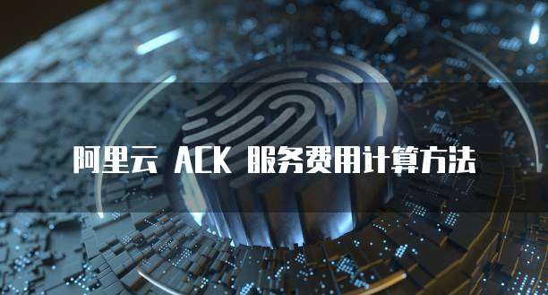 阿里云 ACK 服务费用计算方法