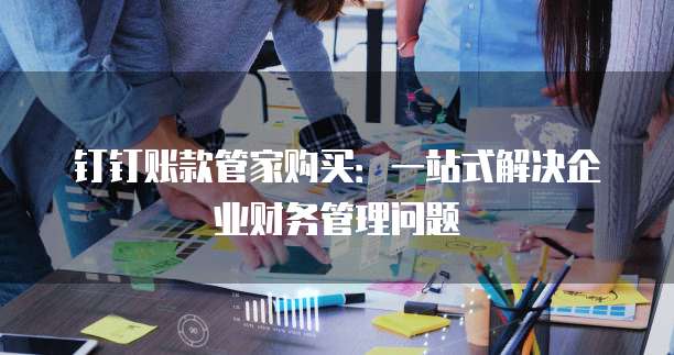 钉钉账款管家购买：一站式解决企业财务管理问题